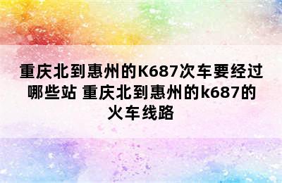 重庆北到惠州的K687次车要经过哪些站 重庆北到惠州的k687的火车线路